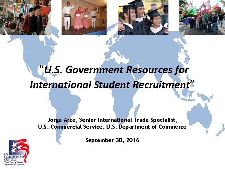 “U. S. Government Resources for International Student Recruitment” Jorge Arce, Senior International Trade Specialist,