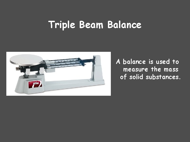 Triple Beam Balance A balance is used to measure the mass of solid substances.
