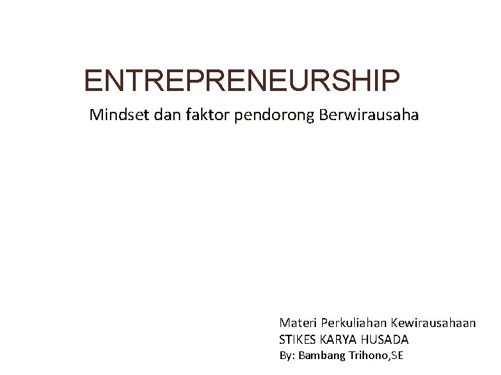 ENTREPRENEURSHIP Mindset dan faktor pendorong Berwirausaha Materi Perkuliahan Kewirausahaan STIKES KARYA HUSADA By: Bambang