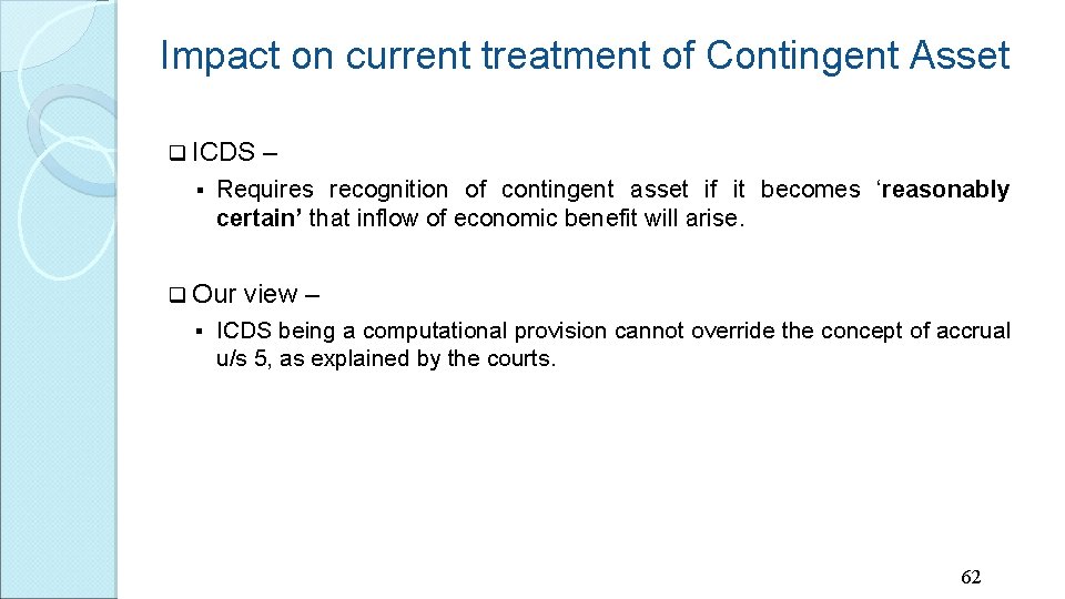 Impact on current treatment of Contingent Asset q ICDS § Requires recognition of contingent