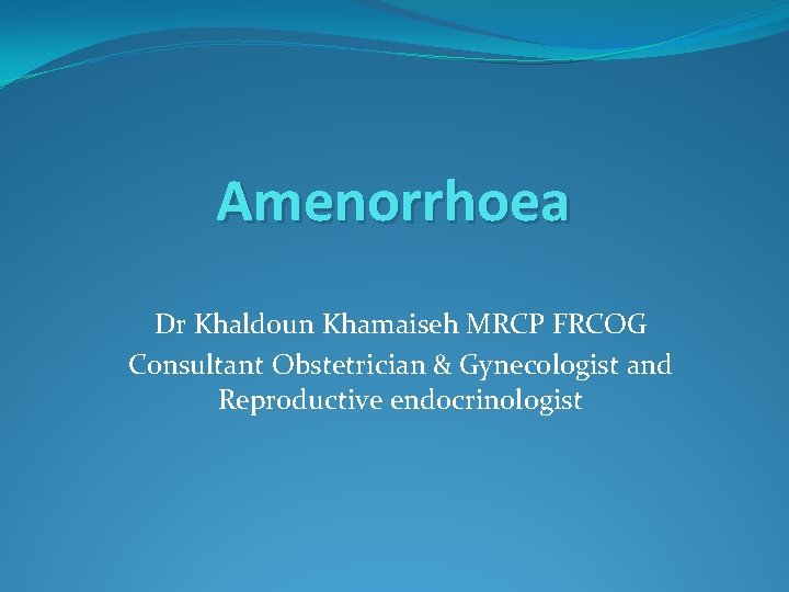 Amenorrhoea Dr Khaldoun Khamaiseh MRCP FRCOG Consultant Obstetrician & Gynecologist and Reproductive endocrinologist 