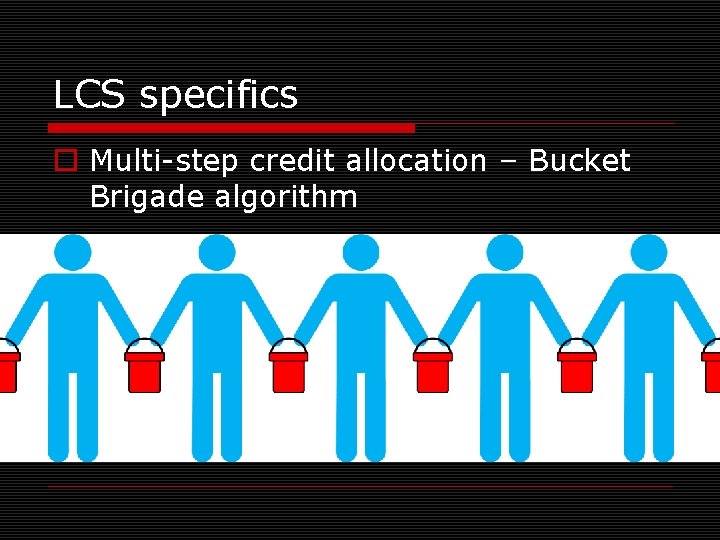LCS specifics o Multi-step credit allocation – Bucket Brigade algorithm 