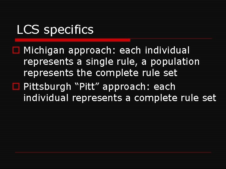 LCS specifics o Michigan approach: each individual represents a single rule, a population represents