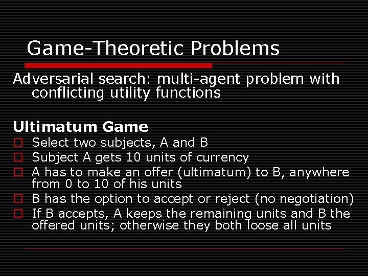 Game-Theoretic Problems Adversarial search: multi-agent problem with conflicting utility functions Ultimatum Game o Select