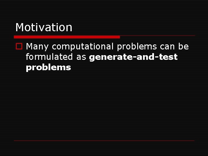 Motivation o Many computational problems can be formulated as generate-and-test problems 