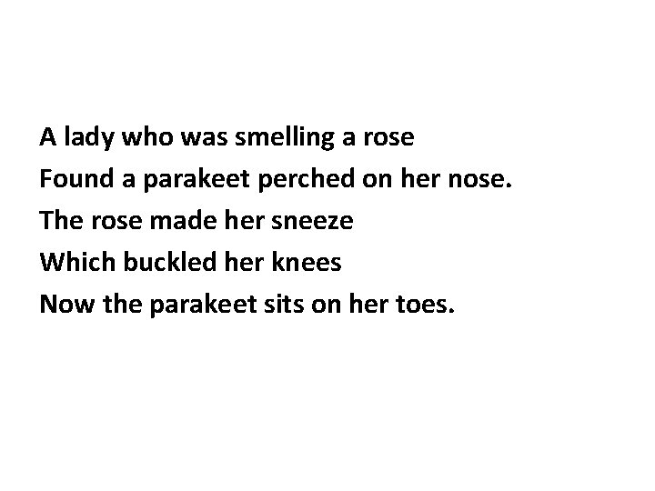 A lady who was smelling a rose Found a parakeet perched on her nose.