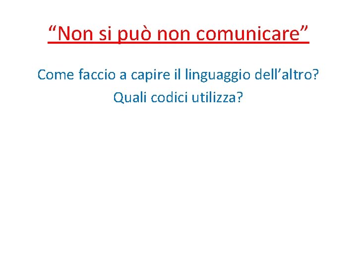 “Non si può non comunicare” Come faccio a capire il linguaggio dell’altro? Quali codici