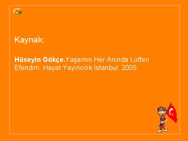 Kaynak: Hüseyin Gökçe. Yaşamın Her Anında Lütfen Efendim. Hayat Yayıncılık İstanbul. 2005 