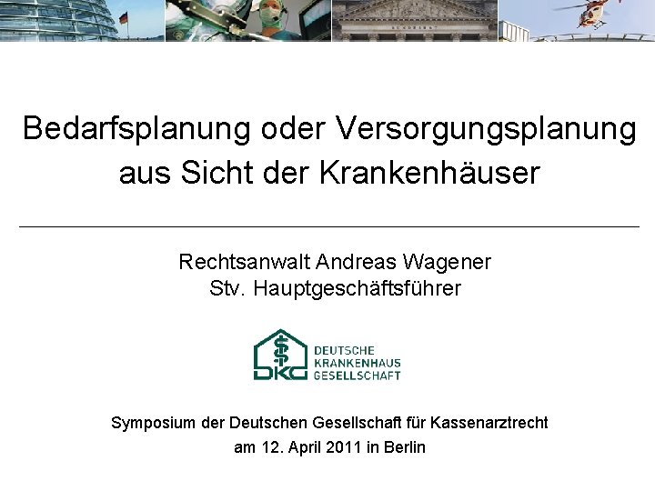 Bedarfsplanung oder Versorgungsplanung aus Sicht der Krankenhäuser Rechtsanwalt Andreas Wagener Stv. Hauptgeschäftsführer Symposium der