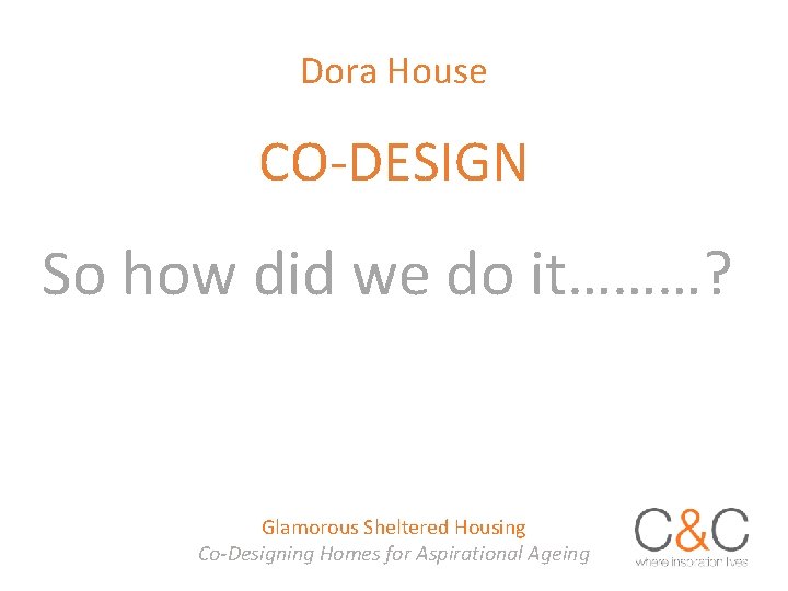 Dora House CO-DESIGN So how did we do it………? Glamorous Sheltered Housing Co-Designing Homes