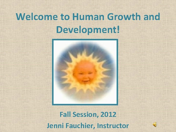 Welcome to Human Growth and Development! Fall Session, 2012 Jenni Fauchier, Instructor 