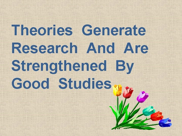 Theories Generate Research And Are Strengthened By Good Studies. 
