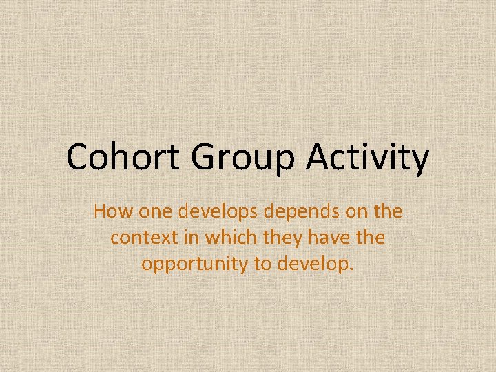 Cohort Group Activity How one develops depends on the context in which they have