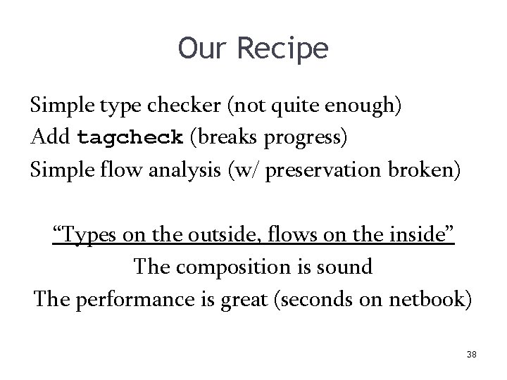 Our Recipe Simple type checker (not quite enough) Add tagcheck (breaks progress) Simple flow