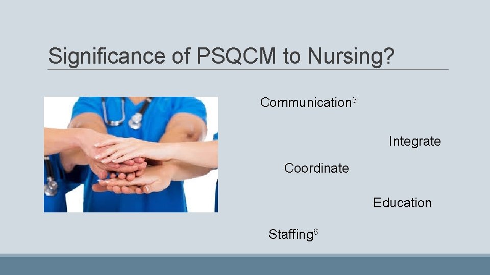 Significance of PSQCM to Nursing? Communication 5 Integrate Coordinate Education Staffing 6 