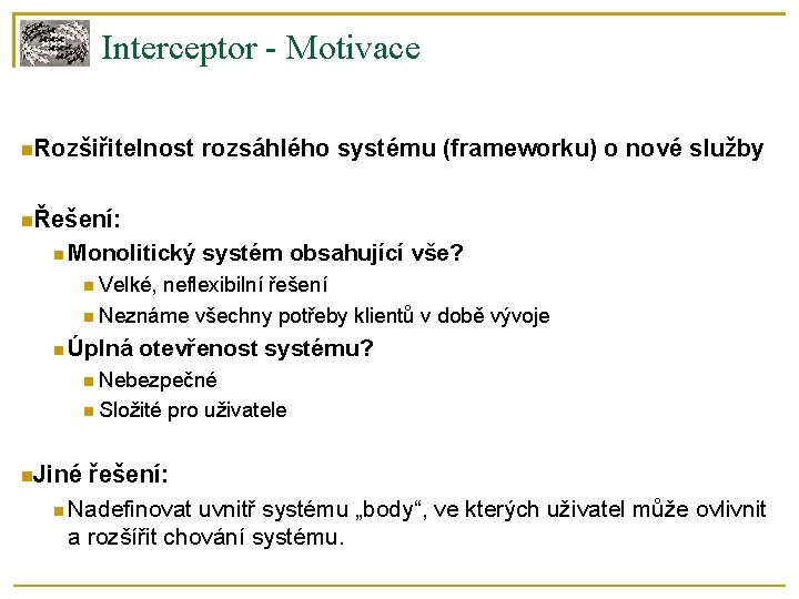 Interceptor - Motivace Rozšiřitelnost rozsáhlého systému (frameworku) o nové služby Řešení: Monolitický systém obsahující