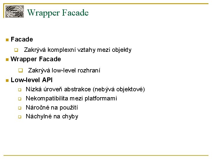 Wrapper Facade Zakrývá komplexní vztahy mezi objekty Wrapper Facade Zakrývá low-level rozhraní Low-level API