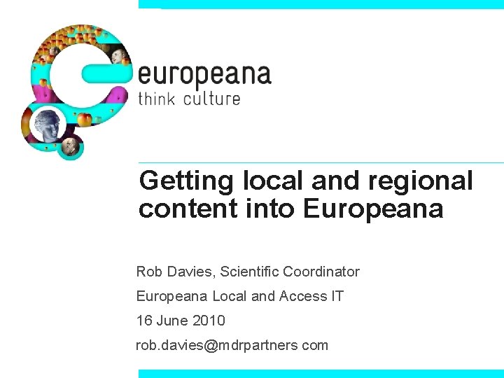 Getting local and regional content into Europeana Rob Davies, Scientific Coordinator Europeana Local and