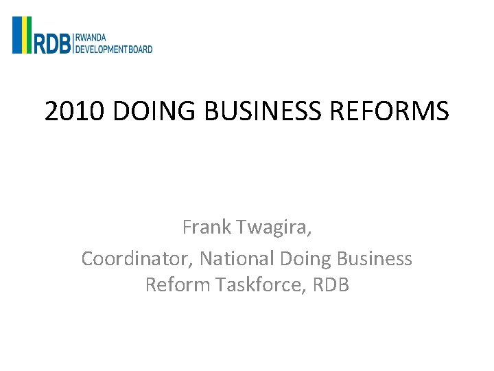 2010 DOING BUSINESS REFORMS Frank Twagira, Coordinator, National Doing Business Reform Taskforce, RDB 