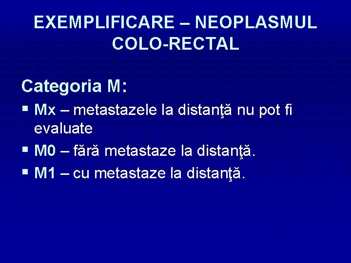 EXEMPLIFICARE – NEOPLASMUL COLO-RECTAL Categoria M: § Mx – metastazele la distanţă nu pot