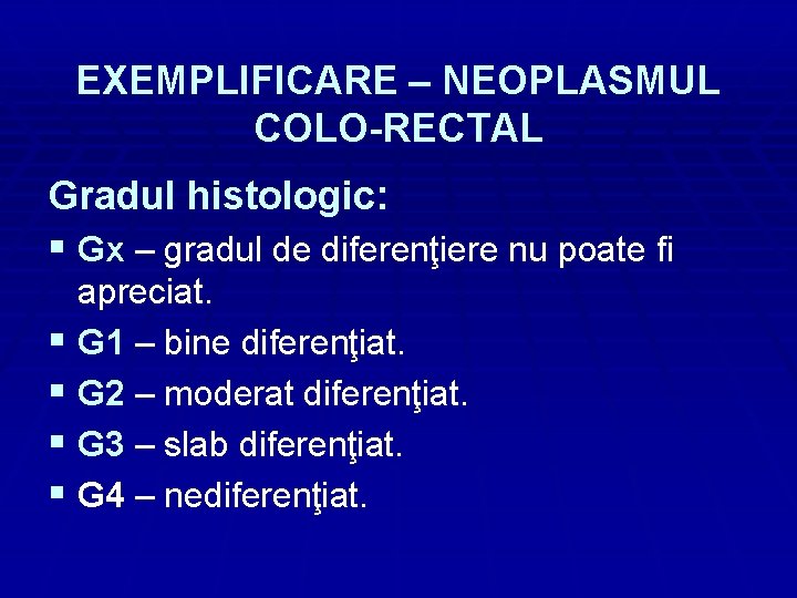 EXEMPLIFICARE – NEOPLASMUL COLO-RECTAL Gradul histologic: § Gx – gradul de diferenţiere nu poate