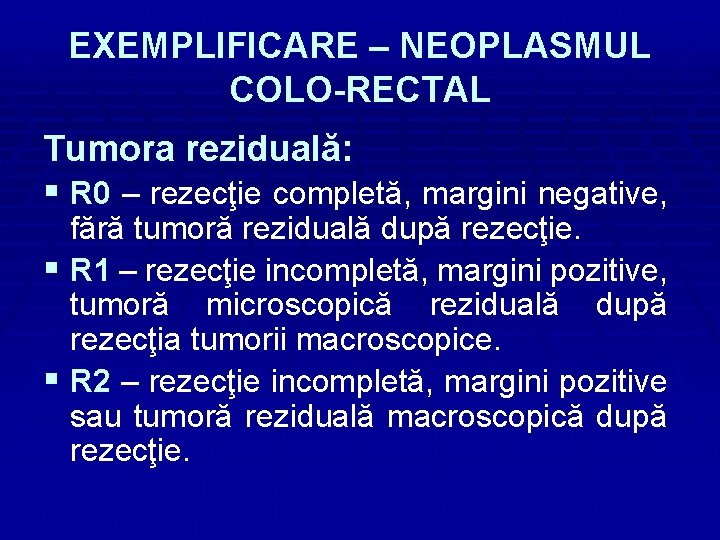 EXEMPLIFICARE – NEOPLASMUL COLO-RECTAL Tumora reziduală: § R 0 – rezecţie completă, margini negative,
