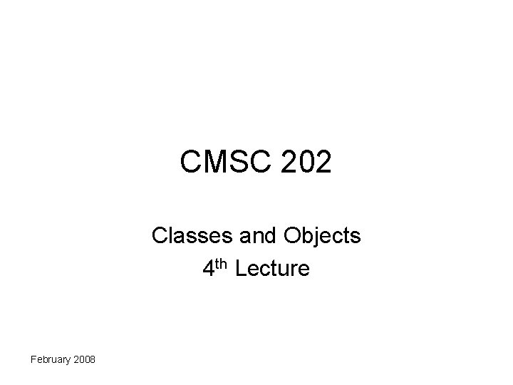 CMSC 202 Classes and Objects 4 th Lecture February 2008 