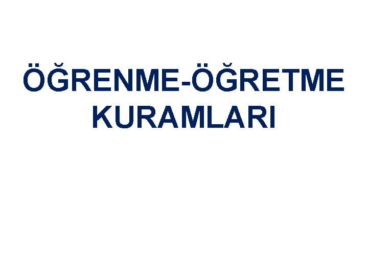 ÖĞRENME-ÖĞRETME KURAMLARI 