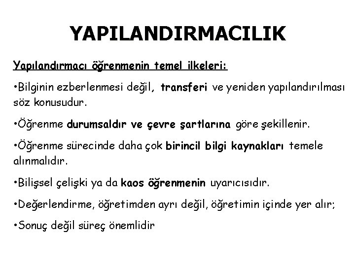 YAPILANDIRMACILIK Yapılandırmacı öğrenmenin temel ilkeleri: • Bilginin ezberlenmesi değil, transferi ve yeniden yapılandırılması söz