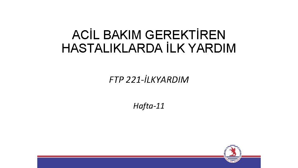 ACİL BAKIM GEREKTİREN HASTALIKLARDA İLK YARDIM FTP 221 -İLKYARDIM Hafta-11 