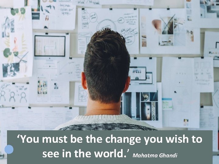 ‘You must be the change you wish to see in the world. ’ Mahatma