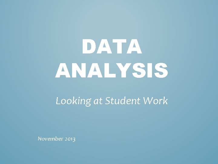 DATA ANALYSIS Looking at Student Work November 2013 