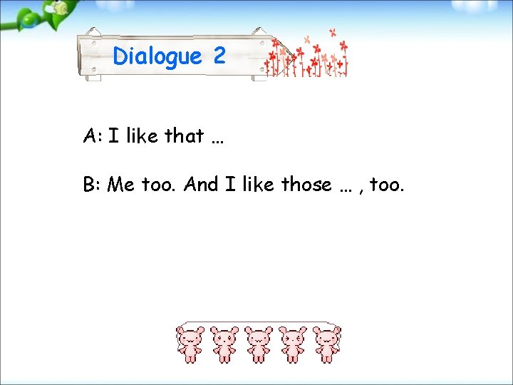 Dialogue 2 A: I like that … B: Me too. And I like those