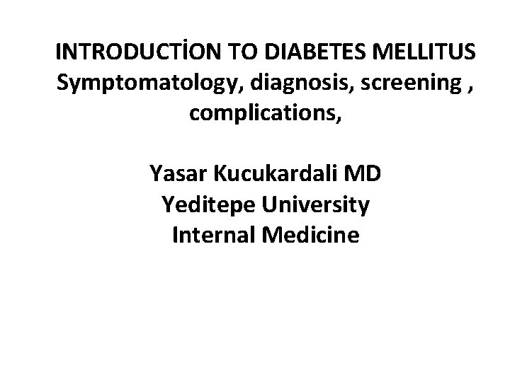 INTRODUCTİON TO DIABETES MELLITUS Symptomatology, diagnosis, screening , complications, Yasar Kucukardali MD Yeditepe University