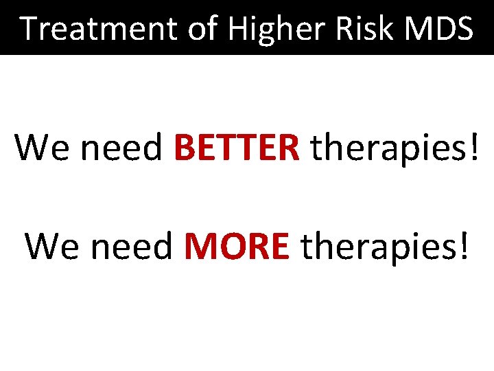 Treatment of Higher Risk MDS We need BETTER therapies! We need MORE therapies! Treatment of Higher Risk MDS We need BETTER therapies! We need MORE therapies!