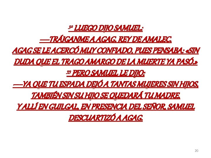 32 LUEGO DIJO SAMUEL: —TRÁIGANME A AGAG, REY DE AMALEC. AGAG SE LE ACERCÓ 32 LUEGO DIJO SAMUEL: —TRÁIGANME A AGAG, REY DE AMALEC. AGAG SE LE ACERCÓ