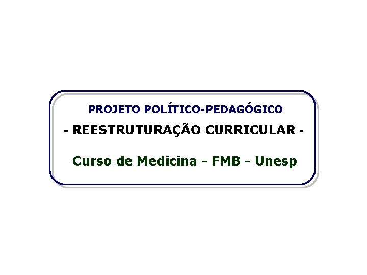 PROJETO POLÍTICO-PEDAGÓGICO - REESTRUTURAÇÃO CURRICULAR Curso de Medicina - FMB - Unesp 