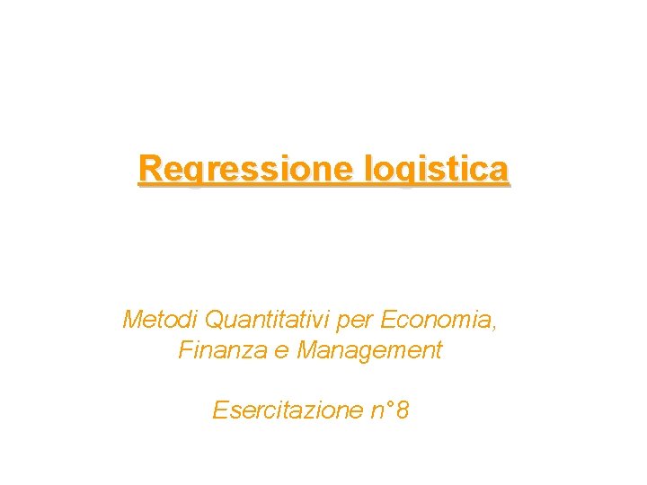 Regressione logistica Metodi Quantitativi per Economia, Finanza e Management Esercitazione n° 8 