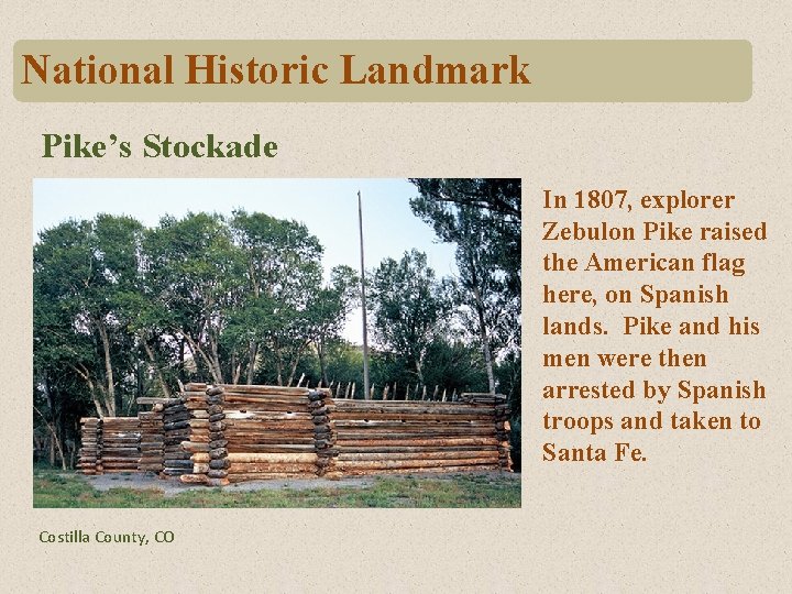 National Historic Landmark Pike’s Stockade In 1807, explorer Zebulon Pike raised the American flag National Historic Landmark Pike’s Stockade In 1807, explorer Zebulon Pike raised the American flag