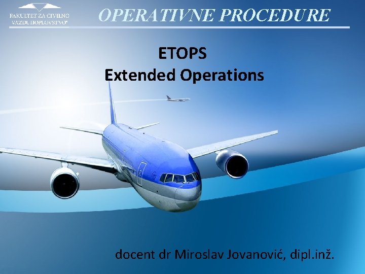 OPERATIVNE PROCEDURE ETOPS Extended Operations docent dr Miroslav Jovanović, dipl. inž. 