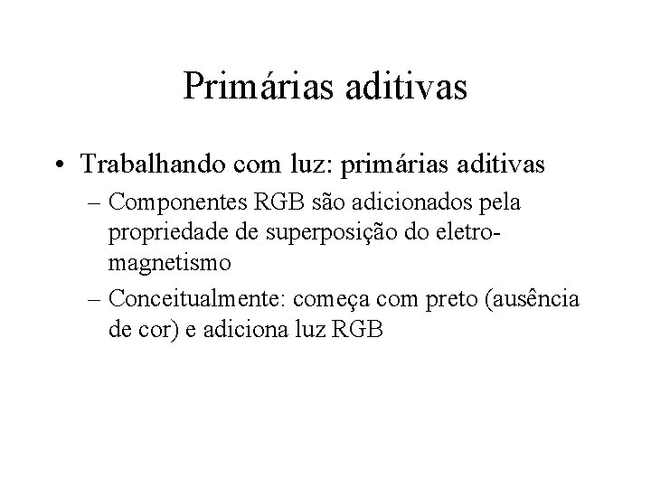 Primárias aditivas • Trabalhando com luz: primárias aditivas – Componentes RGB são adicionados pela