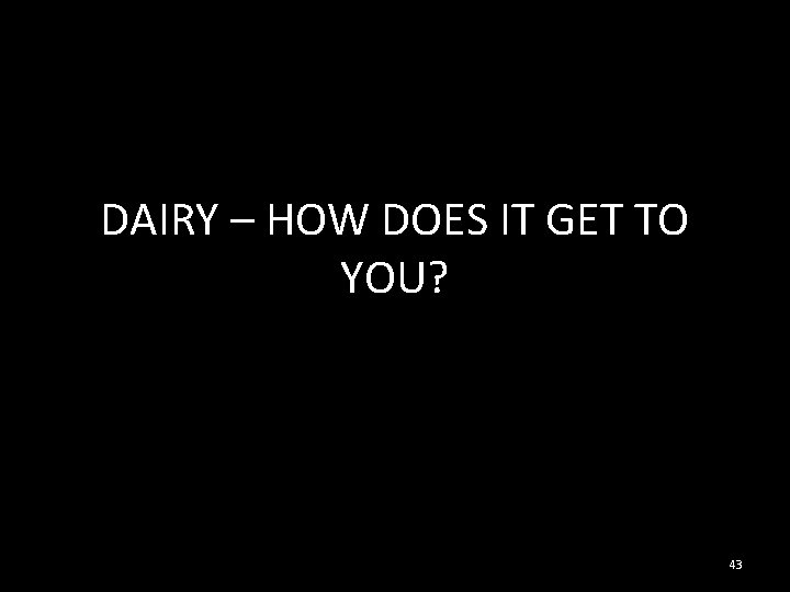 DAIRY – HOW DOES IT GET TO YOU? 43 