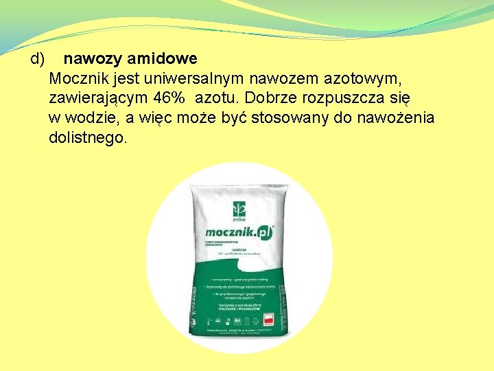 d) nawozy amidowe Mocznik jest uniwersalnym nawozem azotowym, zawierającym 46% azotu. Dobrze rozpuszcza się