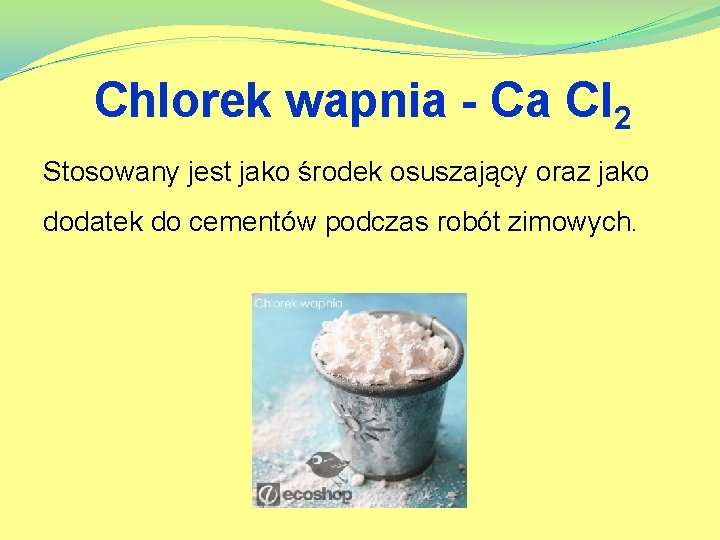 Chlorek wapnia - Ca Cl 2 Stosowany jest jako środek osuszający oraz jako dodatek