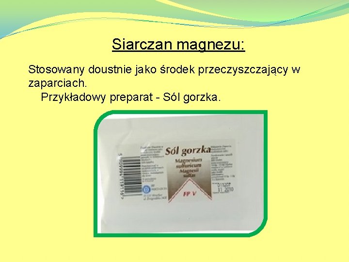 Siarczan magnezu: Stosowany doustnie jako środek przeczyszczający w zaparciach. Przykładowy preparat - Sól gorzka.