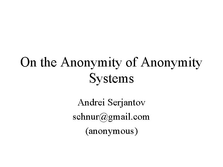 On the Anonymity of Anonymity Systems Andrei Serjantov schnur@gmail. com (anonymous) 