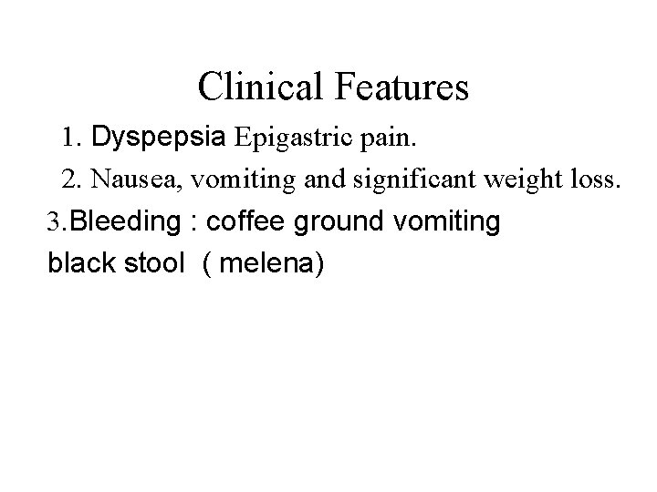 Clinical Features 1. Dyspepsia Epigastric pain. 2. Nausea, vomiting and significant weight loss. 3.