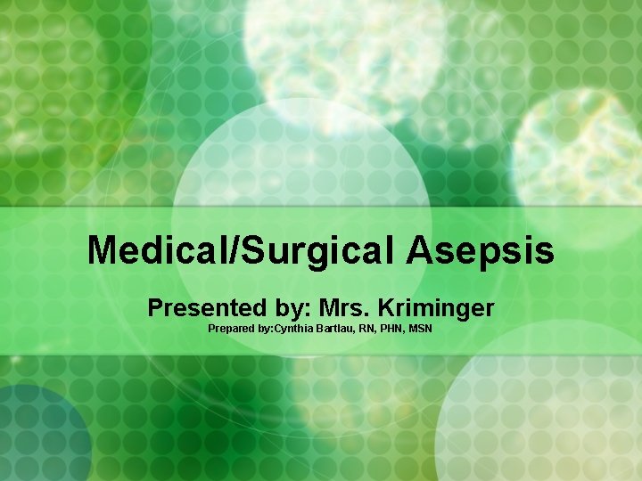 Medical/Surgical Asepsis Presented by: Mrs. Kriminger Prepared by: Cynthia Bartlau, RN, PHN, MSN 