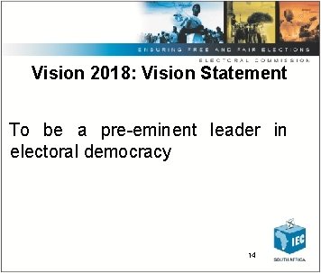 Vision 2018: Vision Statement To be a pre eminent leader in electoral democracy 14
