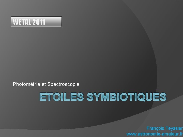 WETAL 2011 Photométrie et Spectroscopie ETOILES SYMBIOTIQUES François Teyssier www. astronomie-amateur. fr 